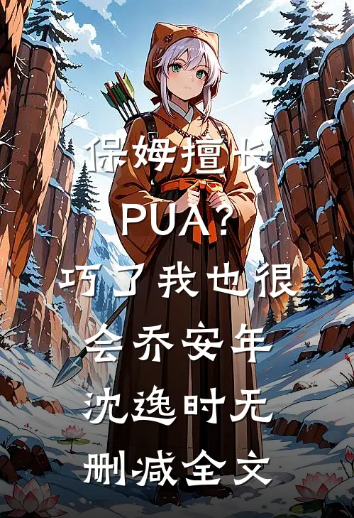 保姆擅长PUA？巧了，我也很会乔安年沈逸时无删减全文