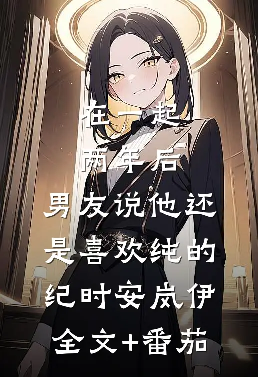 在一起两年后，男友说他还是喜欢纯的纪时安岚伊全文+番茄