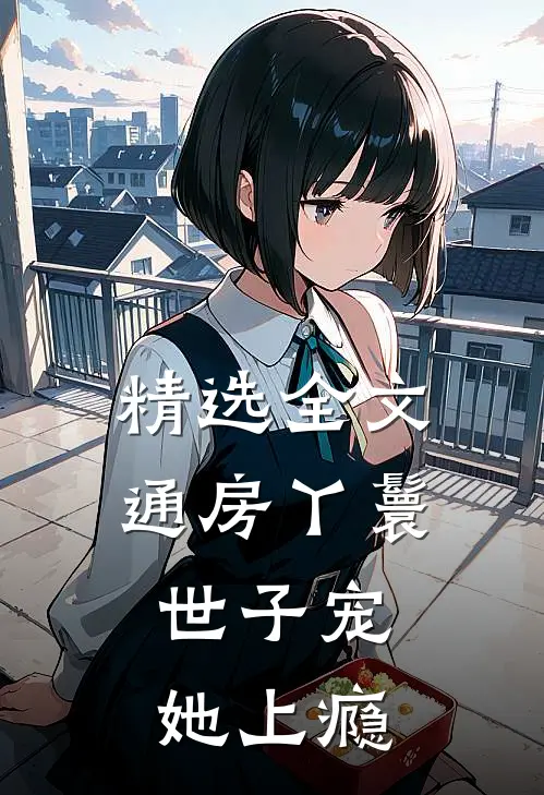 精选全文通房丫鬟，世子宠她上瘾