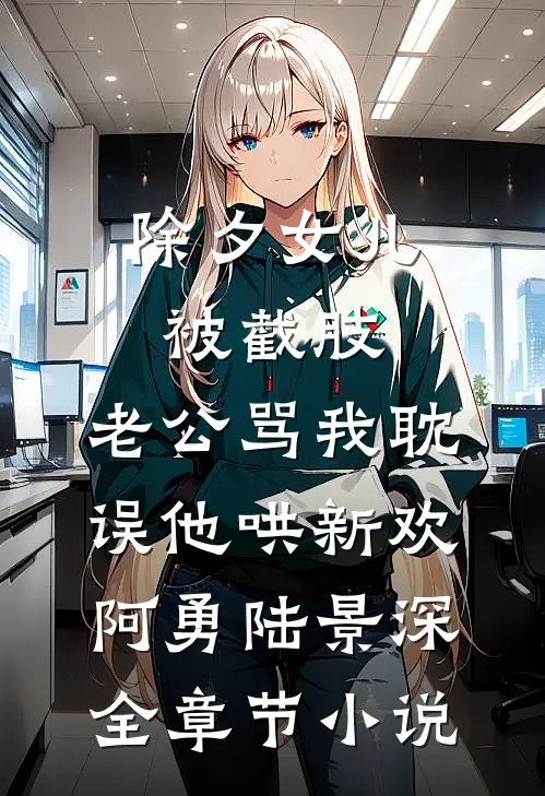 除夕女儿被截肢，老公骂我耽误他哄新欢阿勇陆景深全章节小说