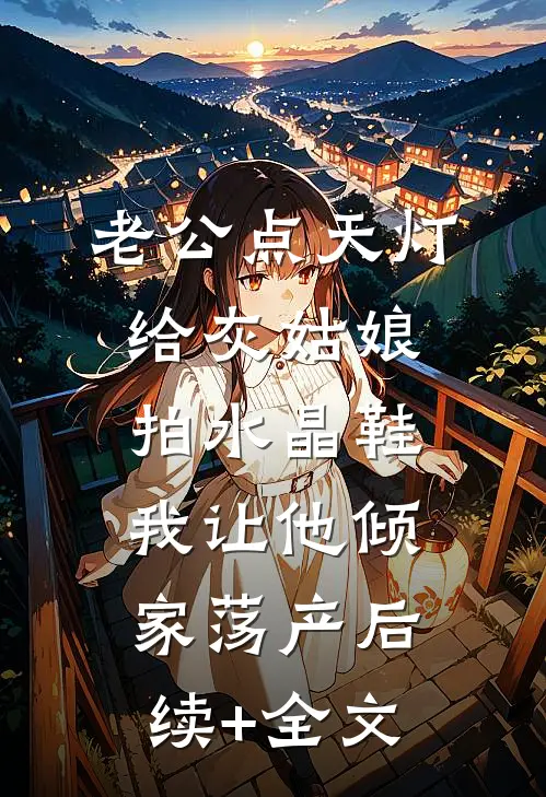 老公点天灯给灰姑娘拍水晶鞋，我让他倾家荡产后续+全文
