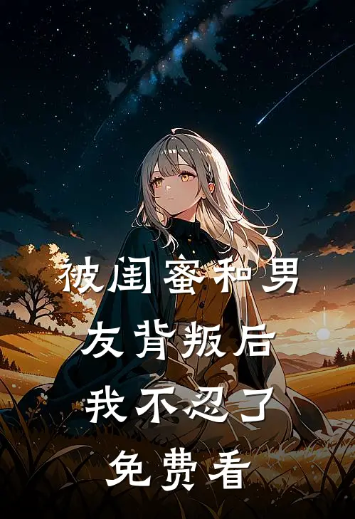 被闺蜜和男友背叛后，我不忍了免费看