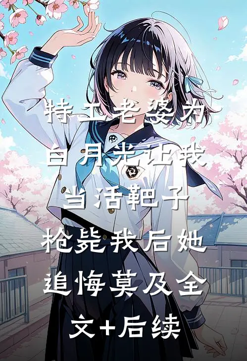 特工老婆为白月光让我当活靶子，枪毙我后她追悔莫及全文+后续