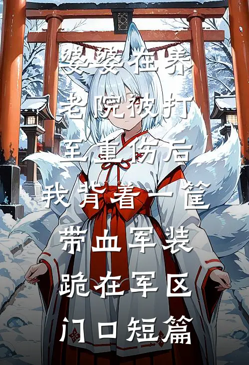 婆婆在养老院被打至重伤后，我背着一筐带血军装跪在军区门口短篇