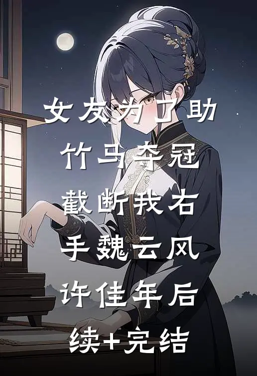 女友为了助竹马夺冠，截断我右手魏云风许佳年后续+完结