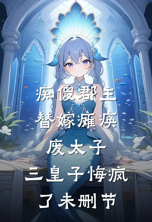 痴傻郡主替嫁瘫痪废太子，三皇子悔疯了未删节