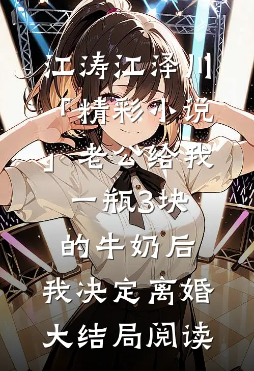 江涛江泽川「精彩小说」老公给我一瓶3块的牛奶后，我决定离婚大结局阅读