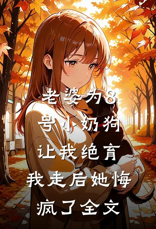 老婆为8号小奶狗让我绝育，我走后她悔疯了全文