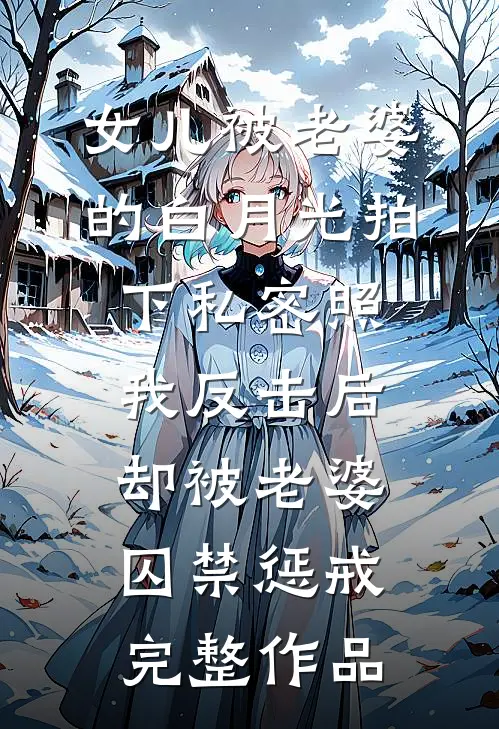 女儿被老婆的白月光拍下私密照，我反击后却被老婆囚禁惩戒完整作品