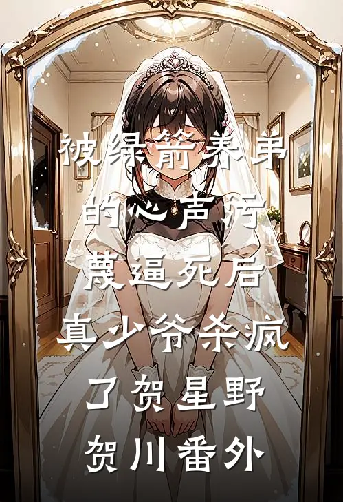 被绿箭养弟的心声污蔑逼死后，真少爷杀疯了贺星野贺川番外