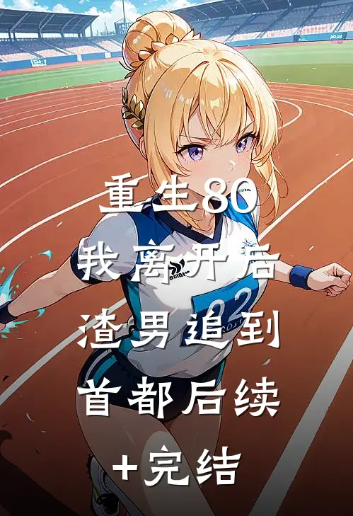 重生80，我离开后，渣男追到首都后续+完结