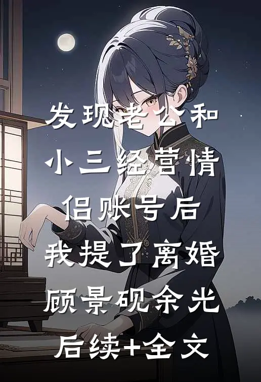 发现老公和小三经营情侣账号后，我提了离婚顾景砚余光后续+全文