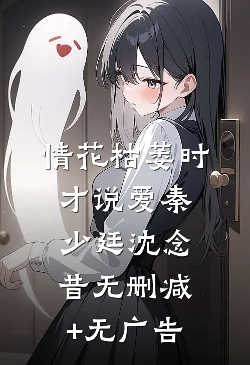 情花枯萎时，才说爱秦少廷沈念昔无删减+无广告