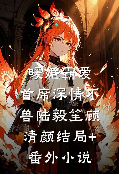 暖婚霸爱，首席深情不兽陆毅笙顾清颜结局+番外小说
