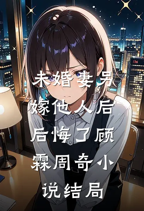 未婚妻另嫁他人后，后悔了顾霖周奇小说结局