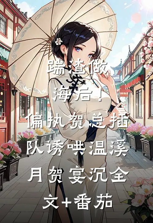 踹渣做海后！偏执贺总插队诱哄温溪月贺宴沉全文+番茄