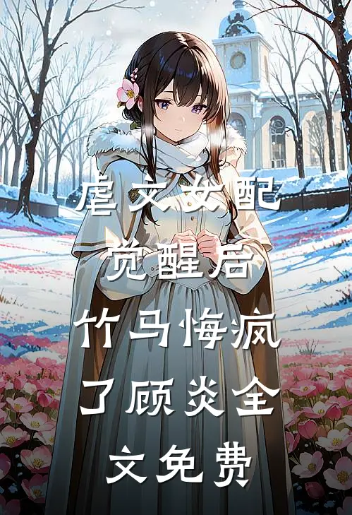 虐文女配觉醒后，竹马悔疯了顾炎全文免费