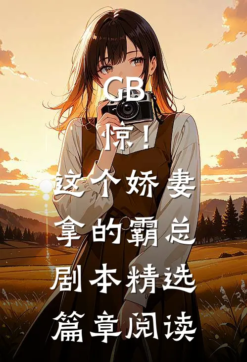 GB：惊！这个娇妻拿的霸总剧本精选篇章阅读
