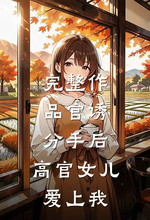 完整作品官诱：分手后，高官女儿爱上我