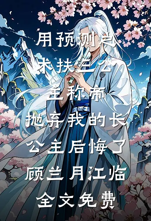 用预测之术扶三公主称帝，抛弃我的长公主后悔了顾兰月江临全文免费