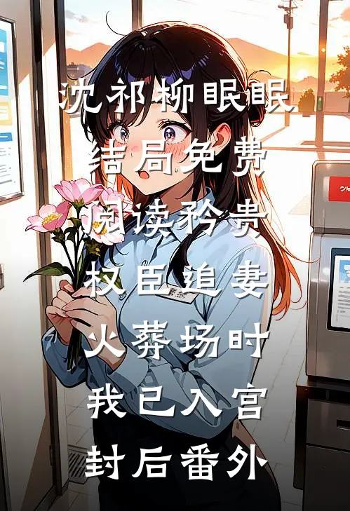 沈祁柳眠眠结局免费阅读矜贵权臣追妻火葬场时，我已入宫封后番外