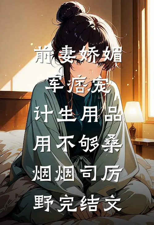 前妻娇媚军痞宠，计生用品用不够桑烟烟司厉野完结文