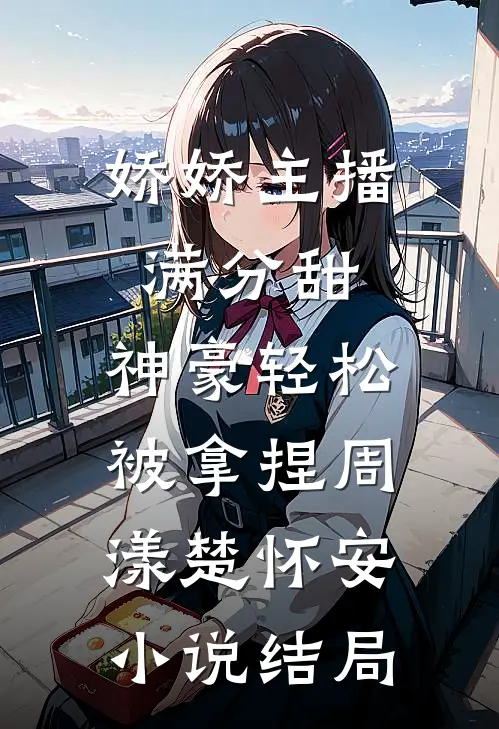 娇娇主播满分甜，神豪轻松被拿捏周漾楚怀安小说结局