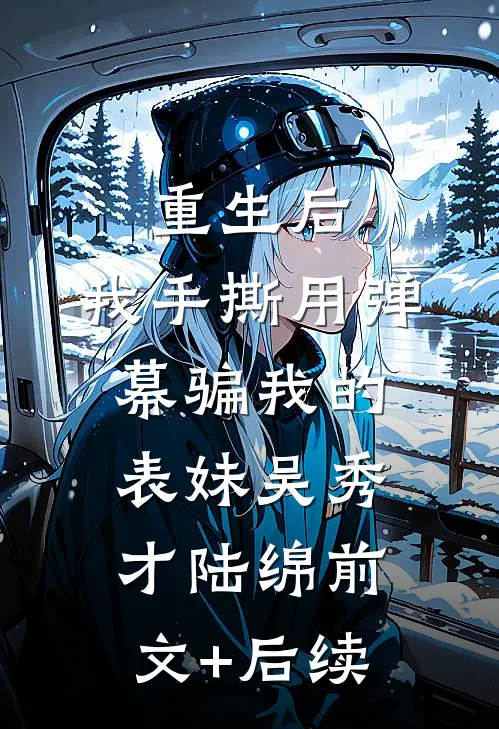 重生后，我手撕用弹幕骗我的表妹吴秀才陆绵前文+后续