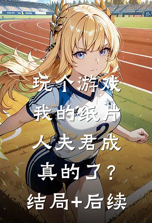 玩个游戏，我的纸片人夫君成真的了？结局+后续