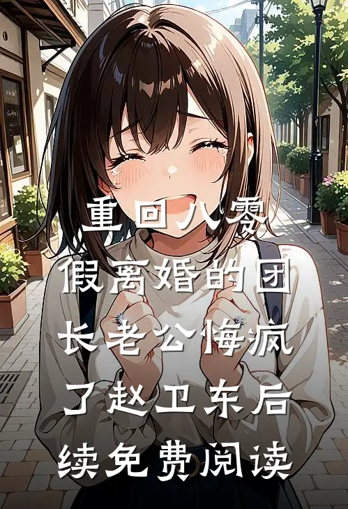 重回八零，假离婚的团长老公悔疯了赵卫东后续免费阅读