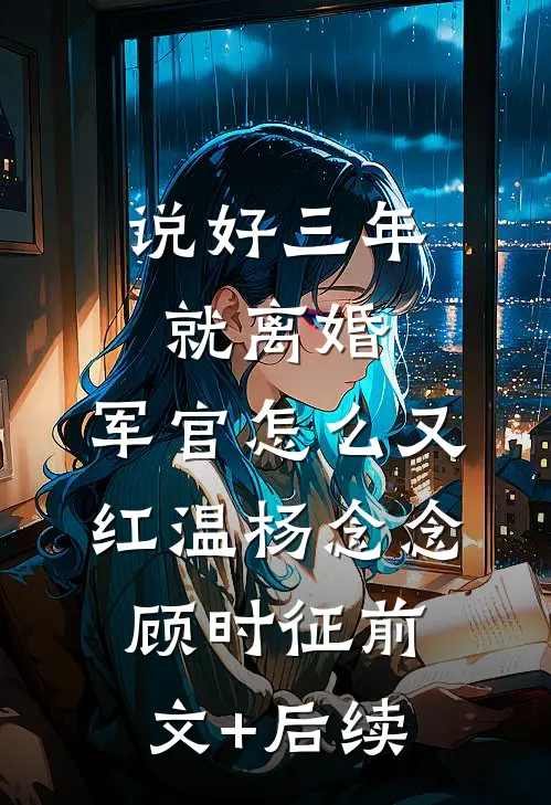 说好三年就离婚，军官怎么又红温杨念念顾时征前文+后续