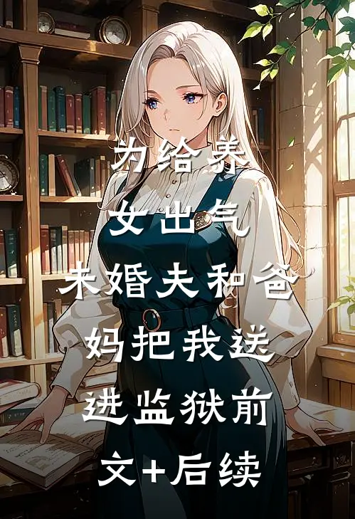 为给养女出气，未婚夫和爸妈把我送进监狱前文+后续