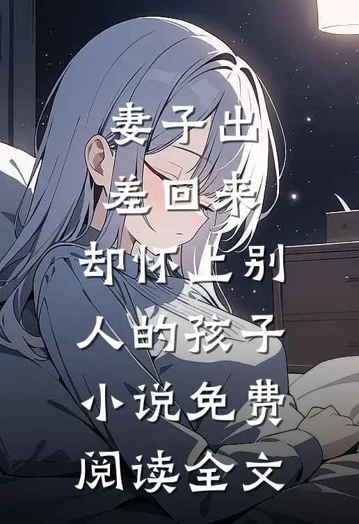 妻子出差回来，却怀上别人的孩子小说免费阅读全文