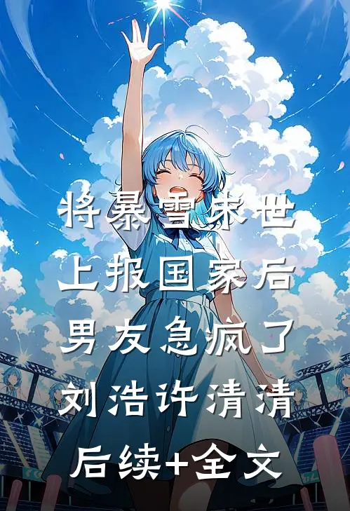 将暴雪末世上报国家后，男友急疯了刘浩许清清后续+全文