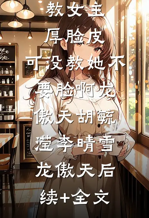 教女主厚脸皮，可没教她不要脸啊龙傲天胡毓滢 李晴雪龙傲天后续+全文