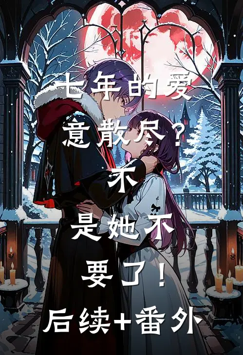 七年的爱意散尽？不，是她不要了！后续+番外