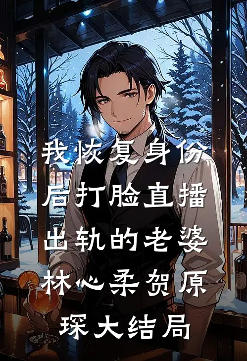 我恢复身份后打脸直播出轨的老婆林心柔贺原琛大结局