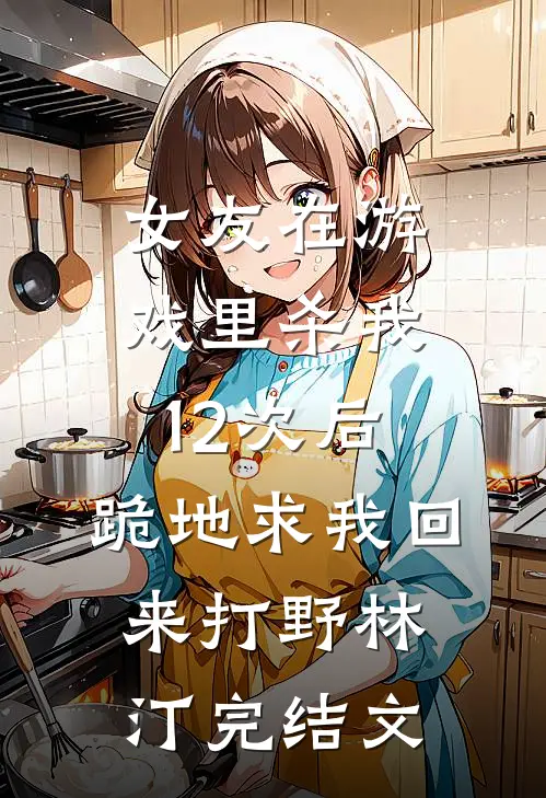 女友在游戏里杀我12次后，跪地求我回来打野林汀完结文