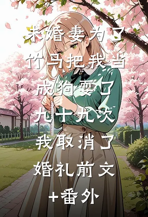 未婚妻为了竹马把我当成狗耍了九十九次，我取消了婚礼前文+番外