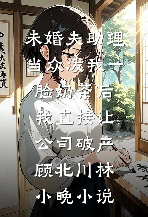 未婚夫助理当众泼我一脸奶茶后，我直接让公司破产顾北川林小晚小说