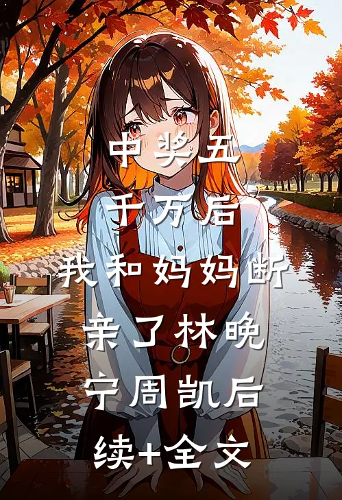 中奖五千万后，我和妈妈断亲了林晚宁周凯后续+全文