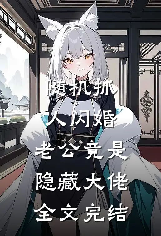 随机抓人闪婚，老公竟是隐藏大佬全文完结
