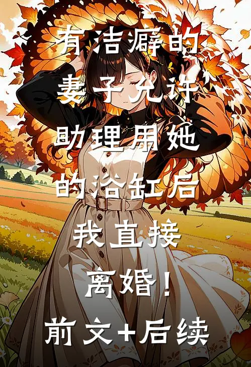 有洁癖的妻子允许助理用她的浴缸后，我直接离婚！前文+后续