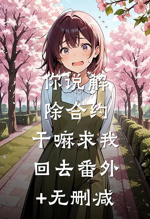 你说解除合约，干嘛求我回去番外+无删减