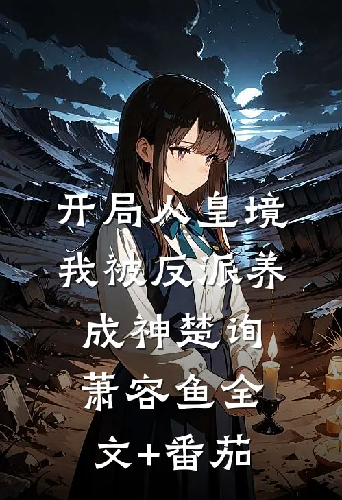 开局人皇境，我被反派养成神楚询萧容鱼全文+番茄