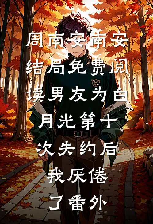 周南安南安结局免费阅读男友为白月光第十次失约后，我厌倦了番外