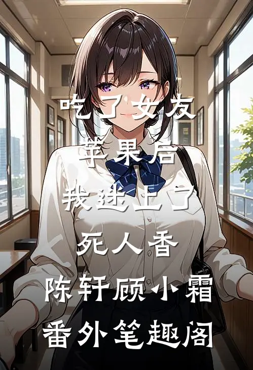 吃了女友苹果后，我迷上了死人香：陈轩顾小霜番外笔趣阁