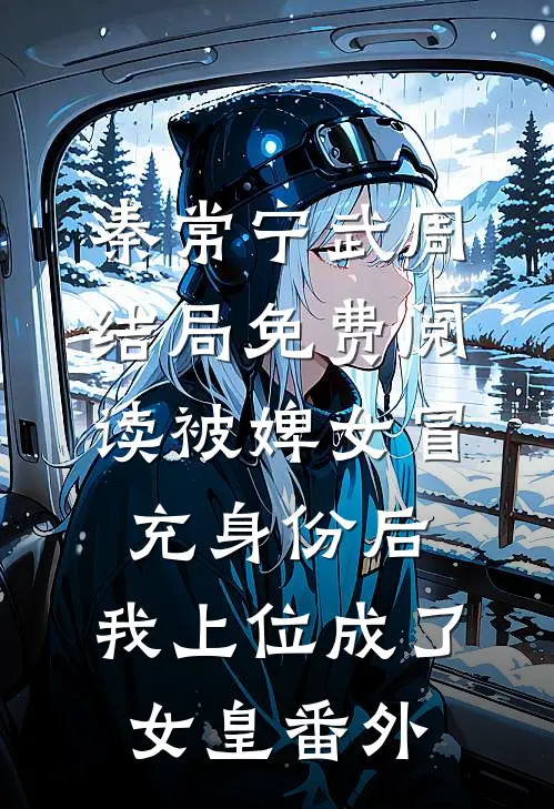 秦常宁武周结局免费阅读被婢女冒充身份后，我上位成了女皇番外