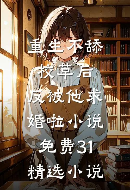 重生不舔校草后,反被他求婚啦小说免费31精选小说