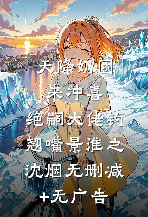 天降奶团来冲喜，绝嗣大佬钓翘嘴景淮之沈烟无删减+无广告